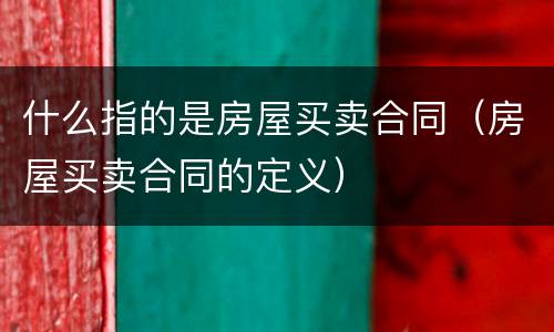 什么指的是房屋买卖合同（房屋买卖合同的定义）