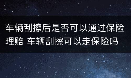 车辆刮擦后是否可以通过保险理赔 车辆刮擦可以走保险吗