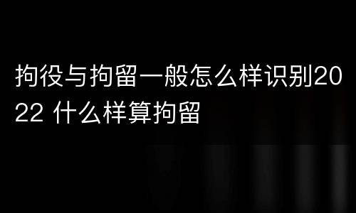 拘役与拘留一般怎么样识别2022 什么样算拘留