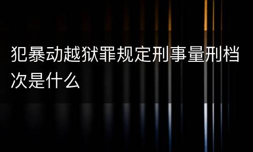 犯暴动越狱罪规定刑事量刑档次是什么