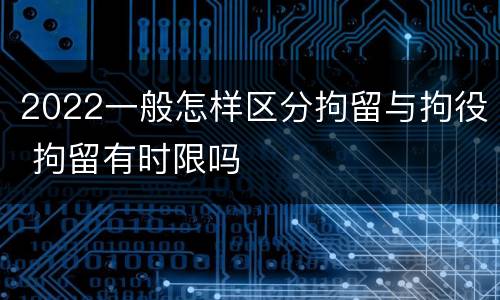 2022一般怎样区分拘留与拘役 拘留有时限吗