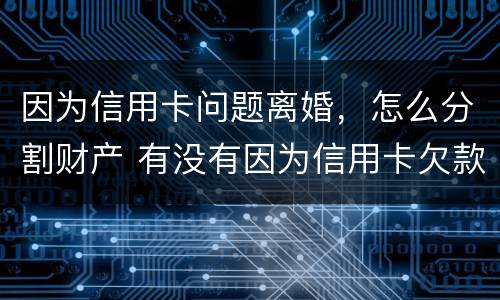 因为信用卡问题离婚，怎么分割财产 有没有因为信用卡欠款离婚的