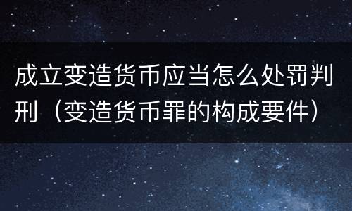 成立变造货币应当怎么处罚判刑（变造货币罪的构成要件）