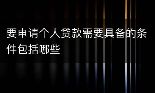 要申请个人贷款需要具备的条件包括哪些