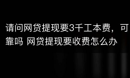 请问网贷提现要3千工本费，可靠吗 网贷提现要收费怎么办