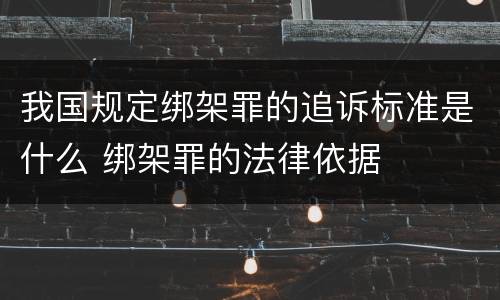 我国规定绑架罪的追诉标准是什么 绑架罪的法律依据