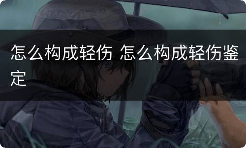 怎么构成轻伤 怎么构成轻伤鉴定