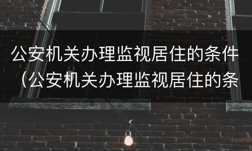 公安机关办理监视居住的条件（公安机关办理监视居住的条件是什么）