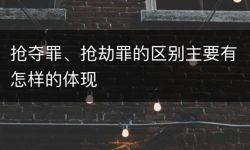 抢夺罪、抢劫罪的区别主要有怎样的体现