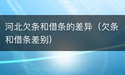 河北欠条和借条的差异（欠条和借条差别）