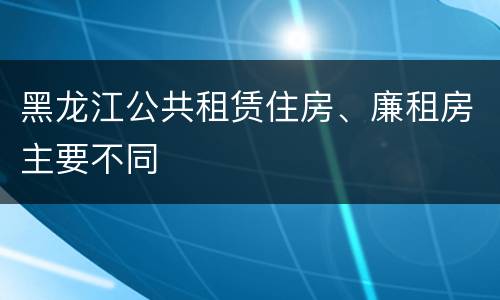 黑龙江公共租赁住房、廉租房主要不同
