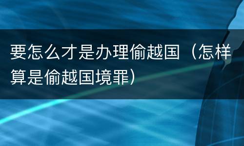 要怎么才是办理偷越国（怎样算是偷越国境罪）