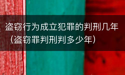 盗窃行为成立犯罪的判刑几年（盗窃罪判刑判多少年）