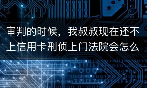 审判的时候，我叔叔现在还不上信用卡刑侦上门法院会怎么判刑