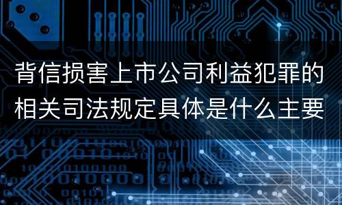背信损害上市公司利益犯罪的相关司法规定具体是什么主要内容