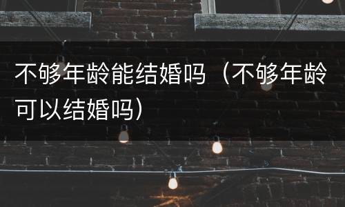 不够年龄能结婚吗（不够年龄可以结婚吗）