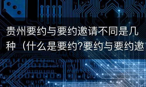 贵州要约与要约邀请不同是几种（什么是要约?要约与要约邀请有什么区别）