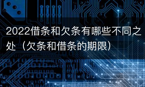 2022借条和欠条有哪些不同之处（欠条和借条的期限）
