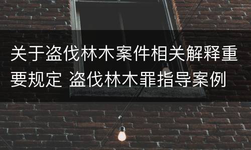 关于盗伐林木案件相关解释重要规定 盗伐林木罪指导案例