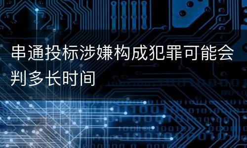 串通投标涉嫌构成犯罪可能会判多长时间