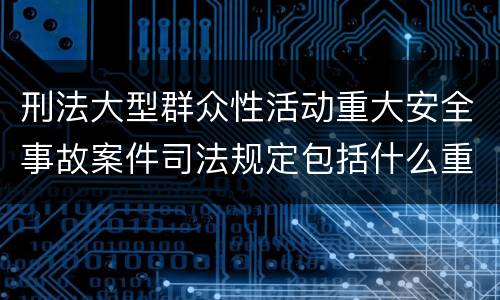 刑法大型群众性活动重大安全事故案件司法规定包括什么重要内容