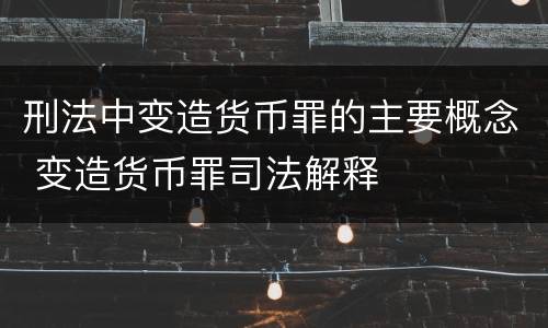 刑法中变造货币罪的主要概念 变造货币罪司法解释