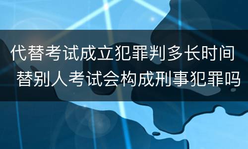 代替考试成立犯罪判多长时间 替别人考试会构成刑事犯罪吗