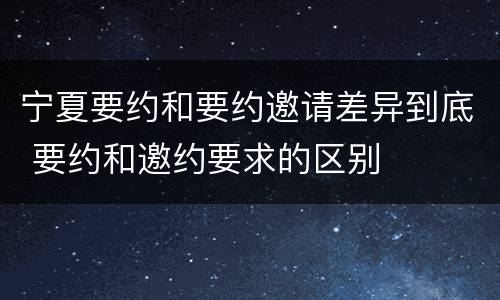 宁夏要约和要约邀请差异到底 要约和邀约要求的区别