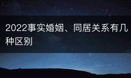 2022事实婚姻、同居关系有几种区别