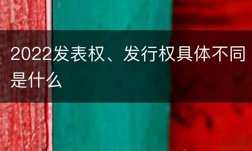 2022发表权、发行权具体不同是什么