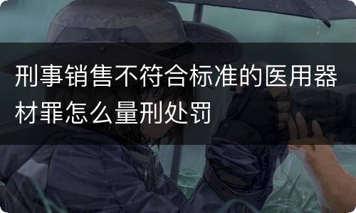 刑事销售不符合标准的医用器材罪怎么量刑处罚