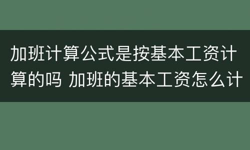 加班计算公式是按基本工资计算的吗 加班的基本工资怎么计算公式