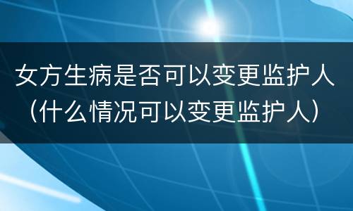 女方生病是否可以变更监护人（什么情况可以变更监护人）