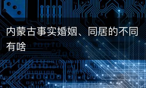 内蒙古事实婚姻、同居的不同有啥