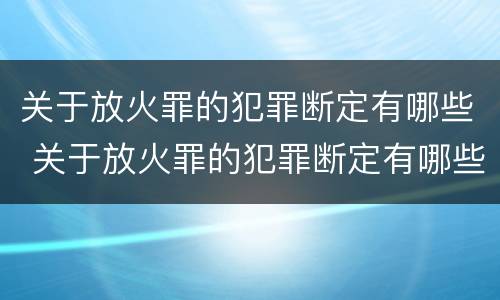 关于放火罪的犯罪断定有哪些 关于放火罪的犯罪断定有哪些