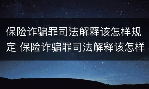 保险诈骗罪司法解释该怎样规定 保险诈骗罪司法解释该怎样规定的