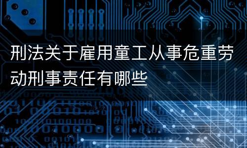 刑法关于雇用童工从事危重劳动刑事责任有哪些