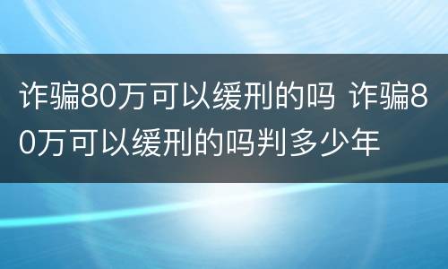 诈骗80万可以缓刑的吗 诈骗80万可以缓刑的吗判多少年