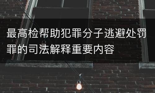 最高检帮助犯罪分子逃避处罚罪的司法解释重要内容