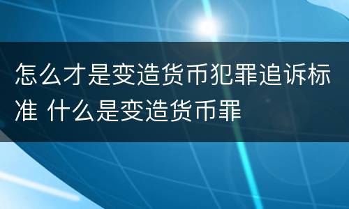 怎么才是变造货币犯罪追诉标准 什么是变造货币罪