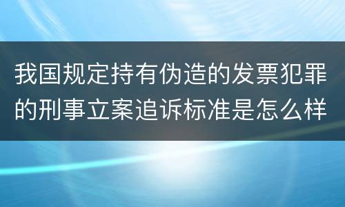 我国规定持有伪造的发票犯罪的刑事立案追诉标准是怎么样规定