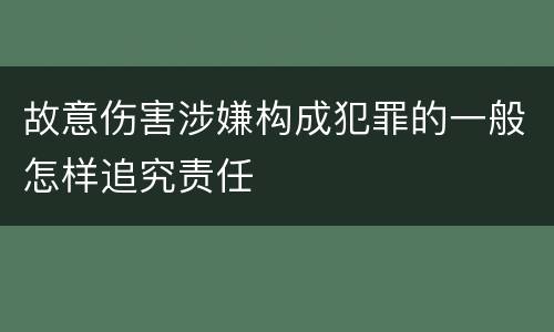 故意伤害涉嫌构成犯罪的一般怎样追究责任