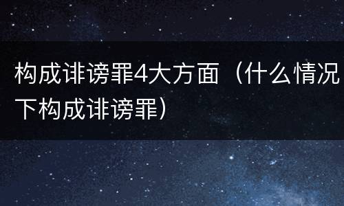 构成诽谤罪4大方面（什么情况下构成诽谤罪）