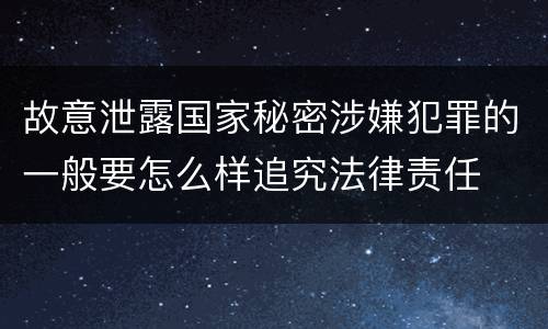 故意泄露国家秘密涉嫌犯罪的一般要怎么样追究法律责任
