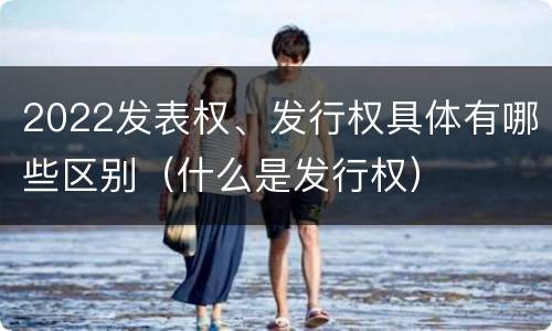 2022发表权、发行权具体有哪些区别（什么是发行权）