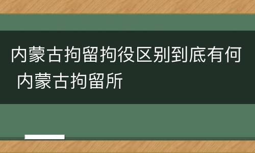 内蒙古拘留拘役区别到底有何 内蒙古拘留所