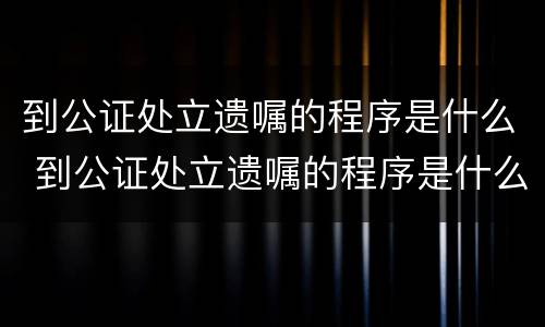 到公证处立遗嘱的程序是什么 到公证处立遗嘱的程序是什么意思