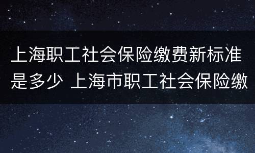上海职工社会保险缴费新标准是多少 上海市职工社会保险缴费标准