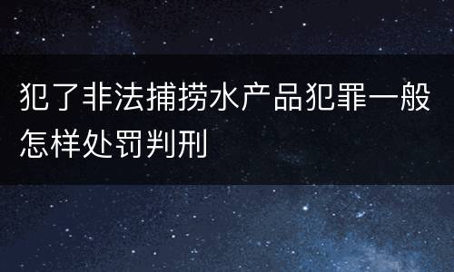 犯了非法捕捞水产品犯罪一般怎样处罚判刑