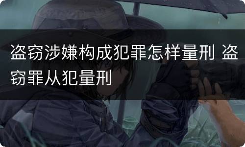盗窃涉嫌构成犯罪怎样量刑 盗窃罪从犯量刑
